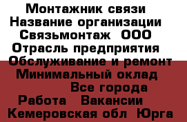 Монтажник связи › Название организации ­ Связьмонтаж, ООО › Отрасль предприятия ­ Обслуживание и ремонт › Минимальный оклад ­ 55 000 - Все города Работа » Вакансии   . Кемеровская обл.,Юрга г.